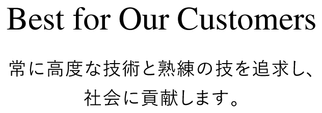 Best for Our Customers 常に高度な技術と熟練の技を追求し、社会に貢献します。